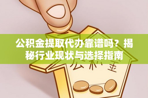 资兴公积金提取代办靠谱吗？揭秘行业现状与选择指南