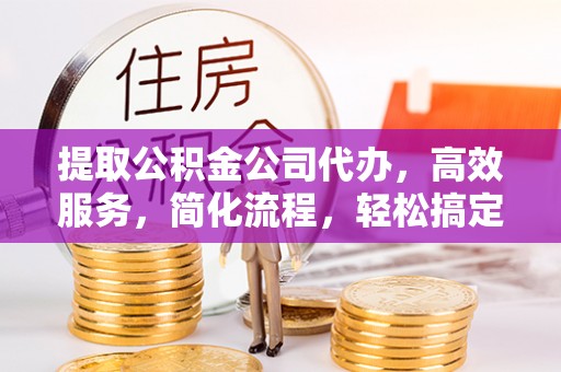 资兴提取公积金公司代办，高效服务，简化流程，轻松搞定资金难题