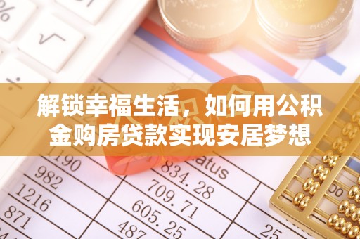 资兴解锁幸福生活，如何用公积金购房贷款实现安居梦想