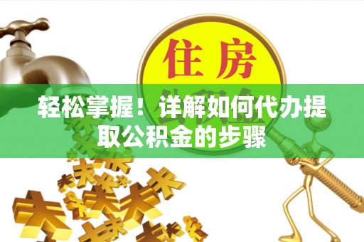 资兴轻松掌握！详解如何代办提取公积金的步骤