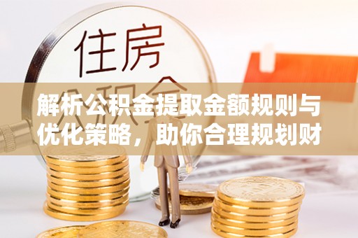 资兴解析公积金提取金额规则与优化策略，助你合理规划财务未来