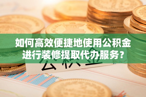 资兴如何高效便捷地使用公积金进行装修提取代办服务？