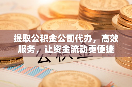 资兴提取公积金公司代办，高效服务，让资金流动更便捷