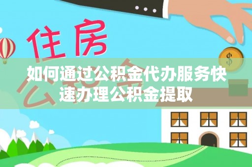资兴如何通过公积金代办服务快速办理公积金提取