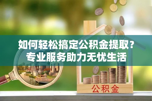 资兴如何轻松搞定公积金提取？专业服务助力无忧生活