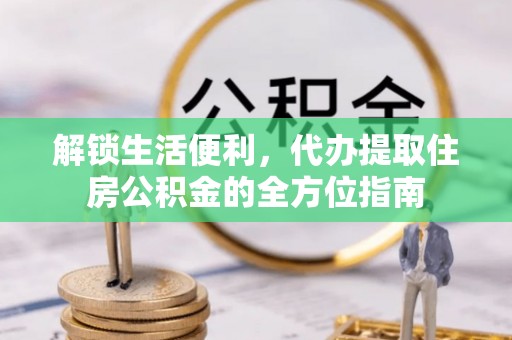资兴解锁生活便利，代办提取住房公积金的全方位指南