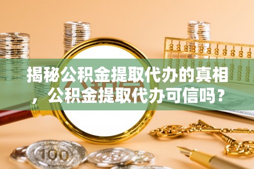 资兴揭秘公积金提取代办的真相，公积金提取代办可信吗？
