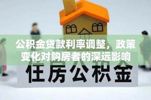 资兴公积金贷款利率调整，政策变化对购房者的深远影响