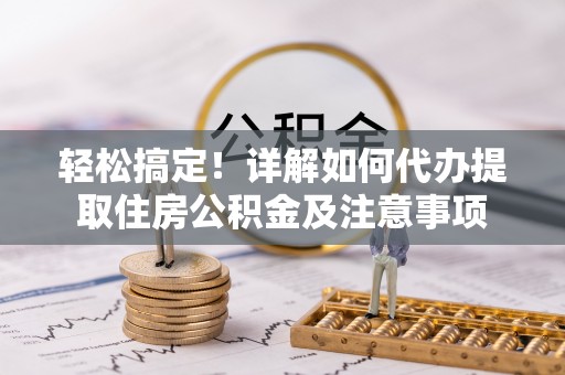 资兴轻松搞定！详解如何代办提取住房公积金及注意事项