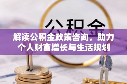 资兴解读公积金政策咨询，助力个人财富增长与生活规划