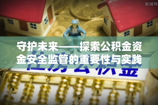 资兴守护未来——探索公积金资金安全监管的重要性与实践路径
