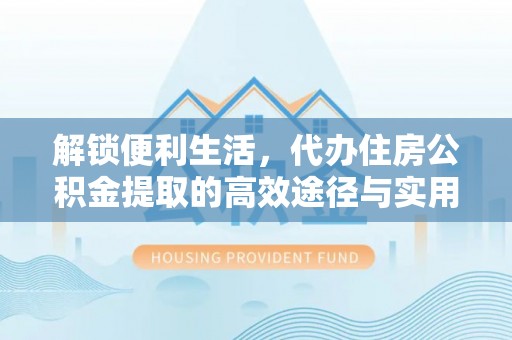 资兴解锁便利生活，代办住房公积金提取的高效途径与实用技巧