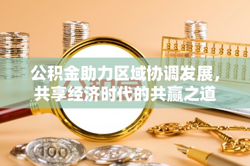 资兴公积金助力区域协调发展，共享经济时代的共赢之道