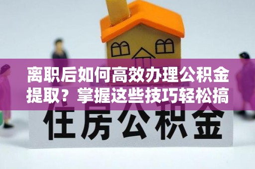 资兴离职后如何高效办理公积金提取？掌握这些技巧轻松搞定