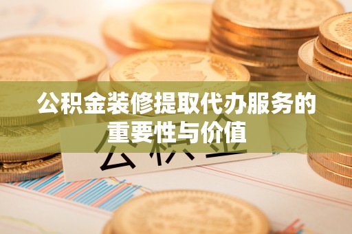 资兴公积金装修提取代办服务的重要性与价值