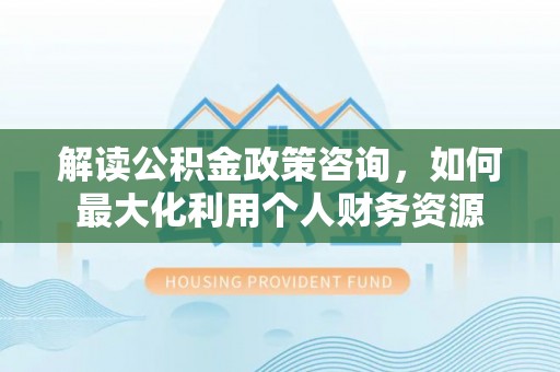 资兴解读公积金政策咨询，如何最大化利用个人财务资源