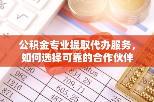 资兴公积金专业提取代办服务，如何选择可靠的合作伙伴