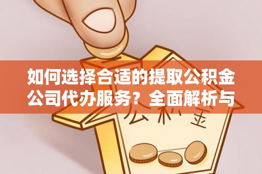 资兴如何选择合适的提取公积金公司代办服务？全面解析与建议