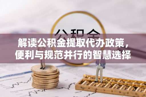 资兴解读公积金提取代办政策，便利与规范并行的智慧选择