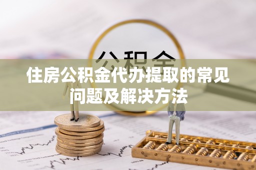 资兴住房公积金代办提取的常见问题及解决方法