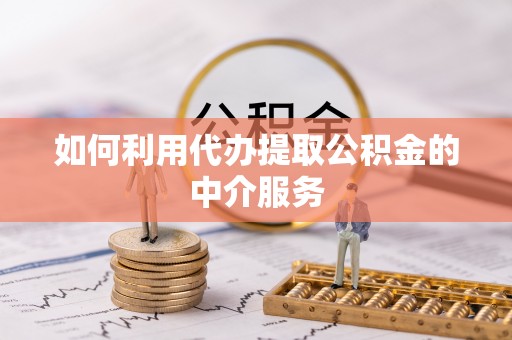 资兴如何利用代办提取公积金的中介服务