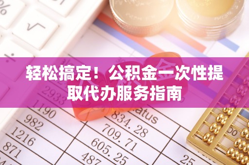 资兴轻松搞定！公积金一次性提取代办服务指南