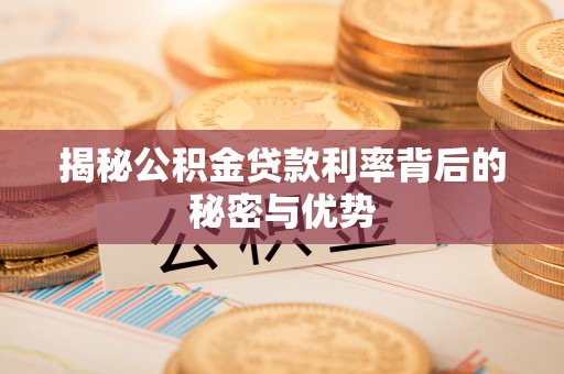 资兴揭秘公积金贷款利率背后的秘密与优势