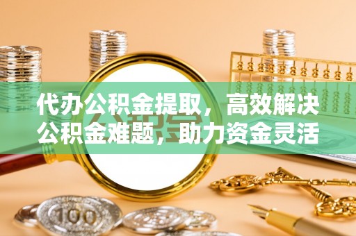 资兴代办公积金提取，高效解决公积金难题，助力资金灵活使用
