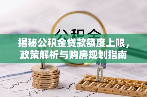 资兴揭秘公积金贷款额度上限，政策解析与购房规划指南