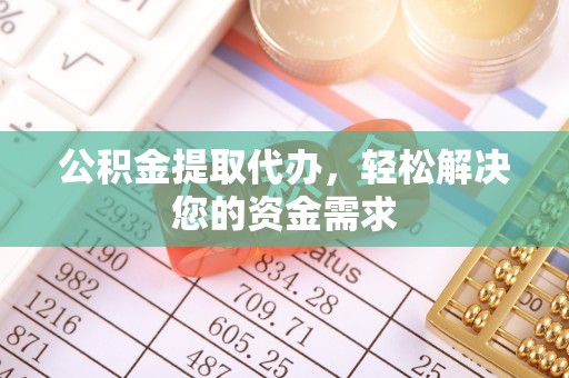 资兴公积金提取代办，轻松解决您的资金需求