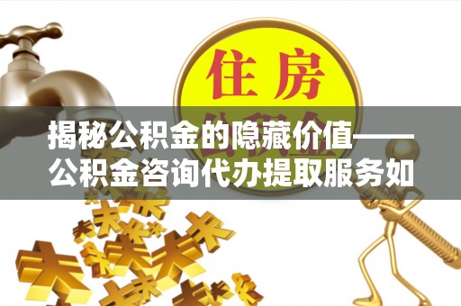 资兴揭秘公积金的隐藏价值——公积金咨询代办提取服务如何助您财富增值