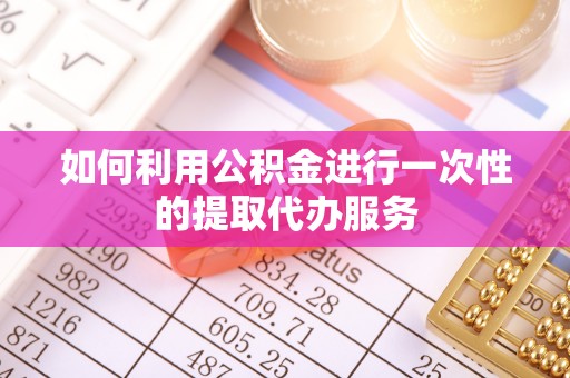 资兴如何利用公积金进行一次性的提取代办服务
