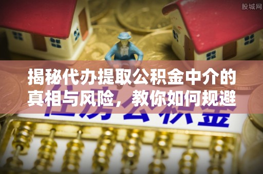 资兴揭秘代办提取公积金中介的真相与风险，教你如何规避陷阱