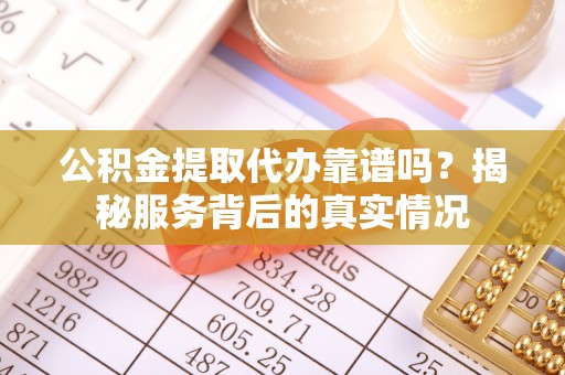 资兴公积金提取代办靠谱吗？揭秘服务背后的真实情况