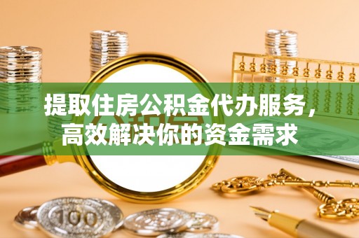 资兴提取住房公积金代办服务，高效解决你的资金需求
