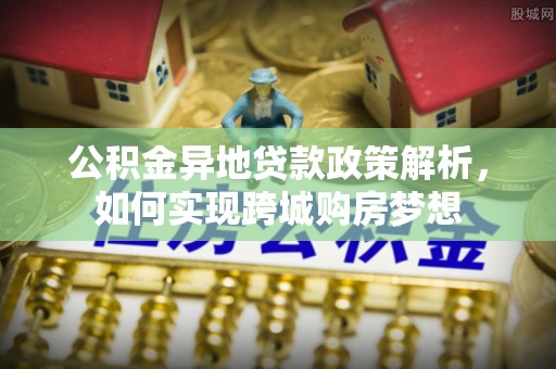 资兴公积金异地贷款政策解析，如何实现跨城购房梦想