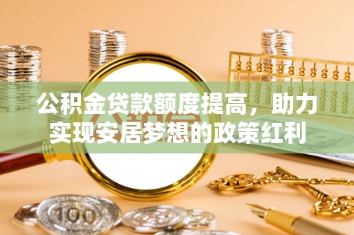 资兴公积金贷款额度提高，助力实现安居梦想的政策红利