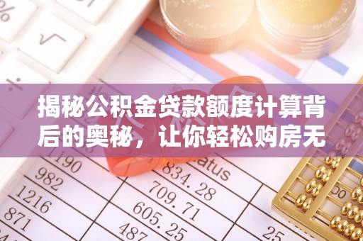 资兴揭秘公积金贷款额度计算背后的奥秘，让你轻松购房无忧！