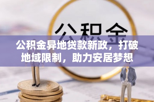 资兴公积金异地贷款新政，打破地域限制，助力安居梦想