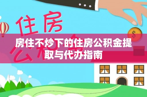 资兴房住不炒下的住房公积金提取与代办指南