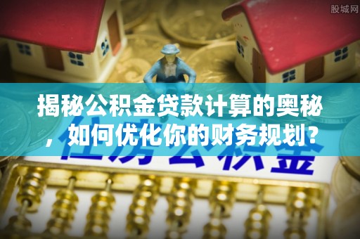 资兴揭秘公积金贷款计算的奥秘，如何优化你的财务规划？