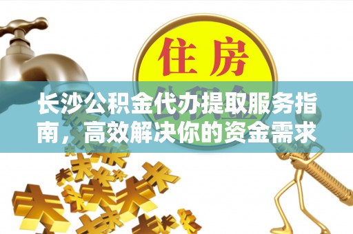 资兴长沙公积金代办提取服务指南，高效解决你的资金需求