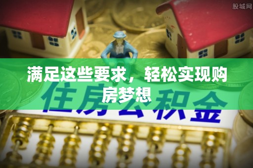 资兴满足这些要求，轻松实现购房梦想
