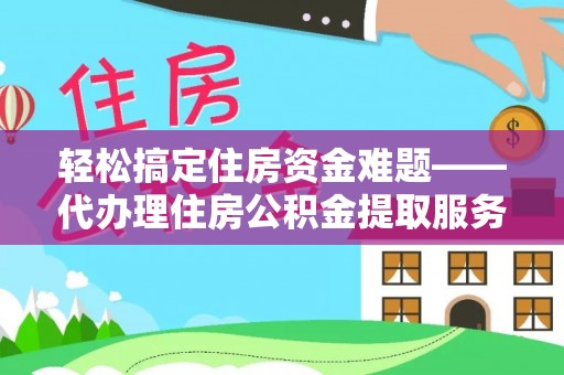 资兴轻松搞定住房资金难题——代办理住房公积金提取服务详解