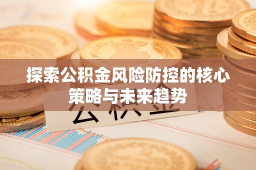 资兴探索公积金风险防控的核心策略与未来趋势