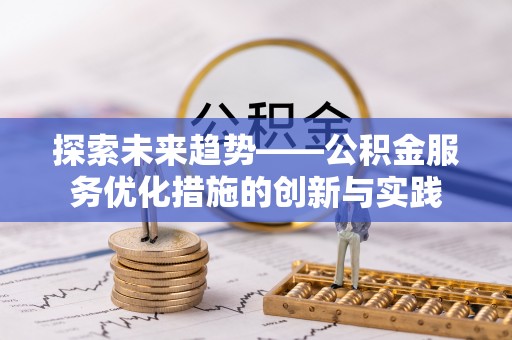 资兴探索未来趋势——公积金服务优化措施的创新与实践