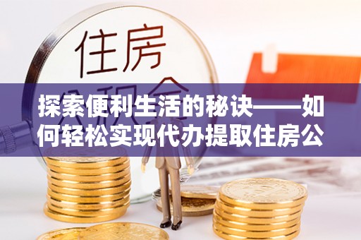 资兴探索便利生活的秘诀——如何轻松实现代办提取住房公积金