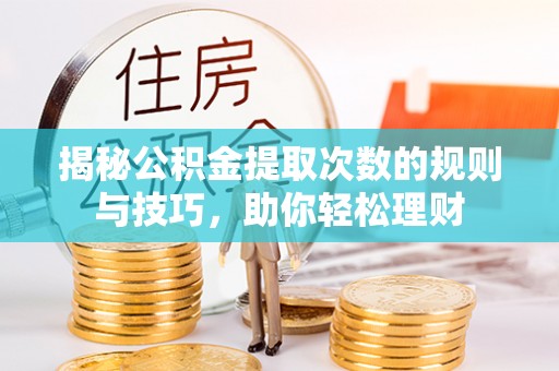 资兴揭秘公积金提取次数的规则与技巧，助你轻松理财