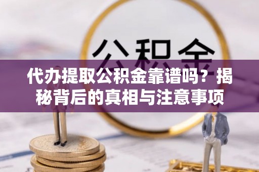 资兴代办提取公积金靠谱吗？揭秘背后的真相与注意事项