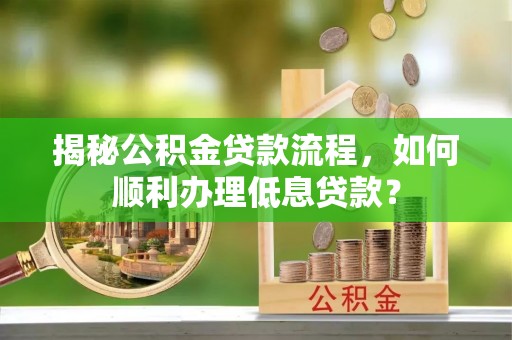 资兴揭秘公积金贷款流程，如何顺利办理低息贷款？